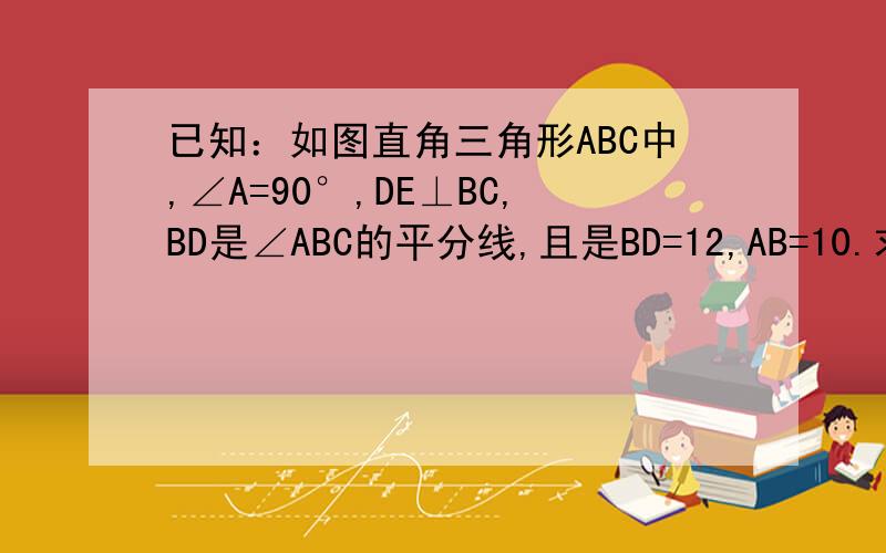 已知：如图直角三角形ABC中,∠A=90°,DE⊥BC,BD是∠ABC的平分线,且是BD=12,AB=10.求：DEC的周长.要具体证明过程