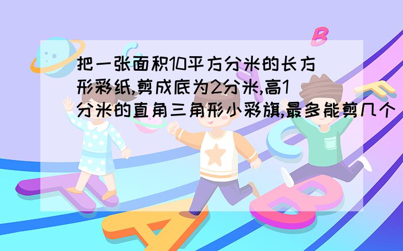 把一张面积10平方分米的长方形彩纸,剪成底为2分米,高1分米的直角三角形小彩旗,最多能剪几个