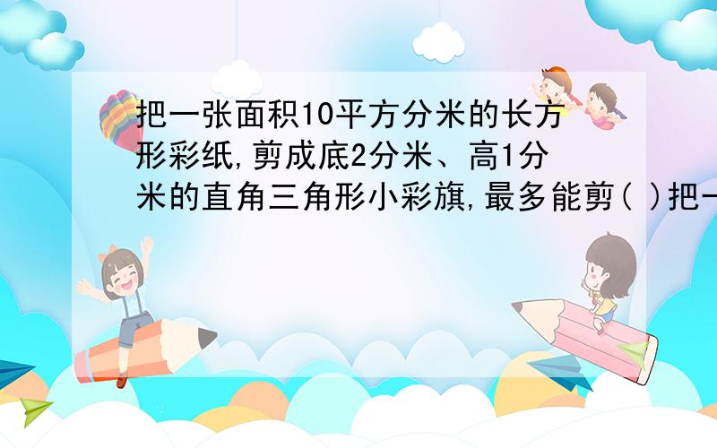 把一张面积10平方分米的长方形彩纸,剪成底2分米、高1分米的直角三角形小彩旗,最多能剪( )把一张面积10平方分米的长方形彩纸,剪成底2分米、高1分米的直角三角形小彩旗,最多能剪( )个