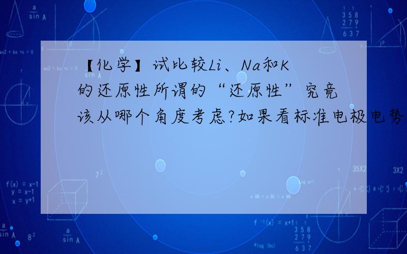 【化学】试比较Li、Na和K的还原性所谓的“还原性”究竟该从哪个角度考虑?如果看标准电极电势,φLi+/Li=-3.04V,φK+/K=-2.93V,φNa+/Na=-2.71V如果看元素周期律,则金属性K＞Na＞Li,但“金属性”和“还