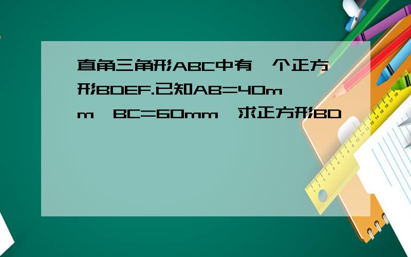 直角三角形ABC中有一个正方形BDEF.已知AB=40mm,BC=60mm,求正方形BD