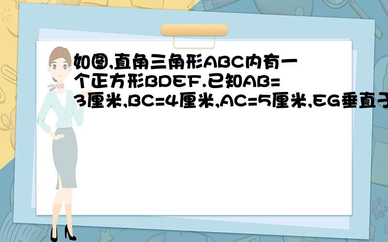 如图,直角三角形ABC内有一个正方形BDEF.已知AB=3厘米,BC=4厘米,AC=5厘米,EG垂直于AC,EG=0.3厘米,求