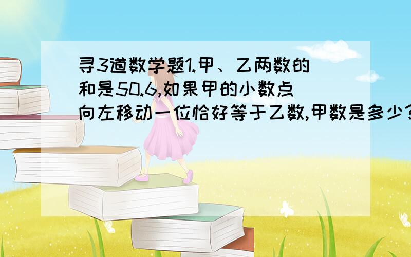 寻3道数学题1.甲、乙两数的和是50.6,如果甲的小数点向左移动一位恰好等于乙数,甲数是多少?2.一个直角梯形的上、下底长度的比是2:7,如果上底延长4m,下底延长2m,就成了一个正方形,求原来梯