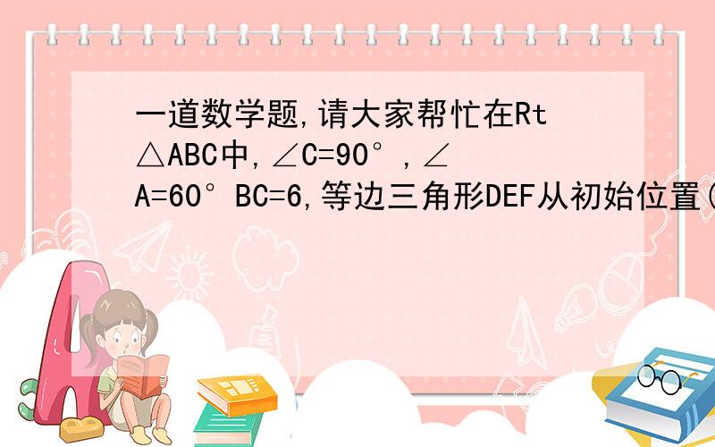 一道数学题,请大家帮忙在Rt△ABC中,∠C=90°,∠A=60°BC=6,等边三角形DEF从初始位置(点E与点B重合,EF落在BC上,在线段BC上沿BC方向以每秒1个单元的速度平移,DE,DF分别与AB相交于点M,N.当点F运动到点C