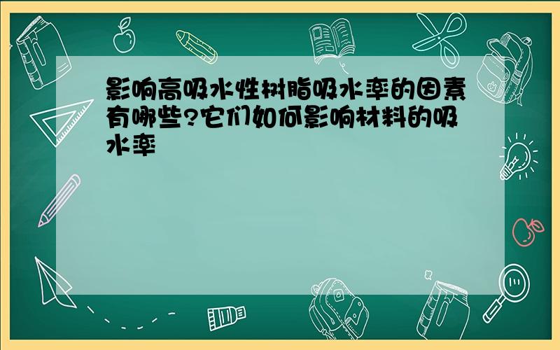 影响高吸水性树脂吸水率的因素有哪些?它们如何影响材料的吸水率