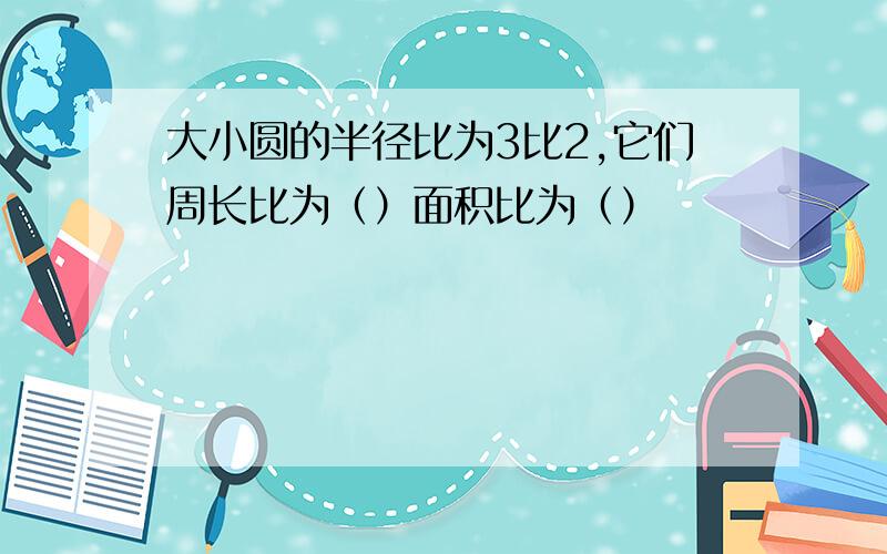 大小圆的半径比为3比2,它们周长比为（）面积比为（）