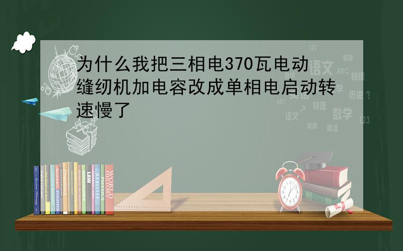 为什么我把三相电370瓦电动缝纫机加电容改成单相电启动转速慢了