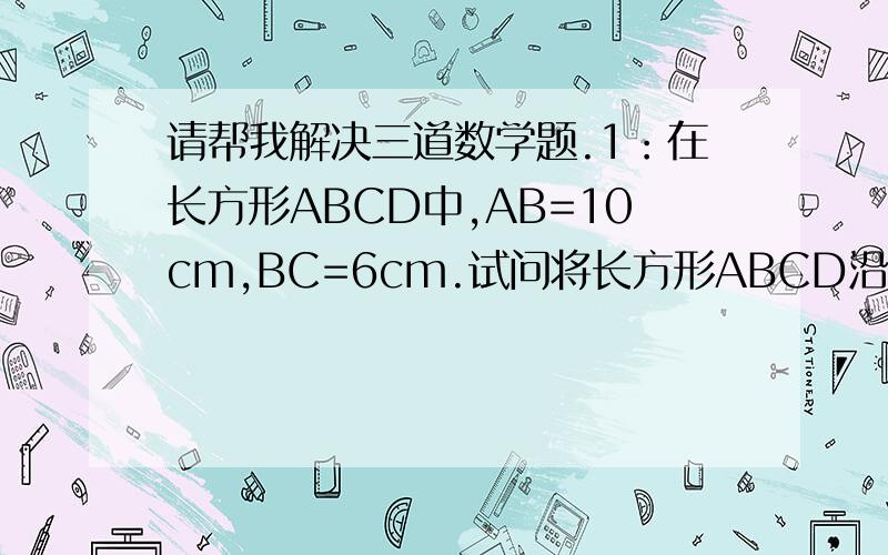 请帮我解决三道数学题.1：在长方形ABCD中,AB=10cm,BC=6cm.试问将长方形ABCD沿AB方向平移多少才能是平移后的长方形羽原长方形ABCD重叠部分面积为18cm.2：如图,在高为2米,水平距离为3米的楼梯表面