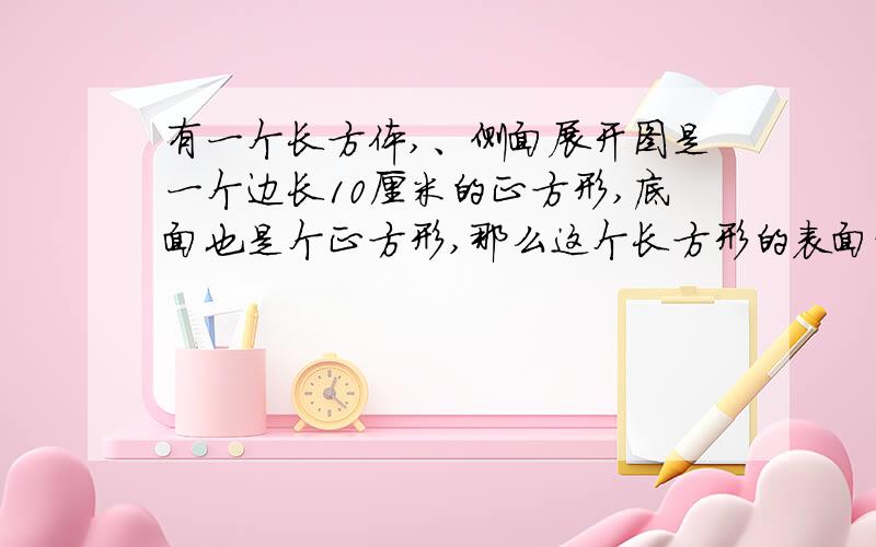 有一个长方体,、侧面展开图是一个边长10厘米的正方形,底面也是个正方形,那么这个长方形的表面积是多少一定要对,