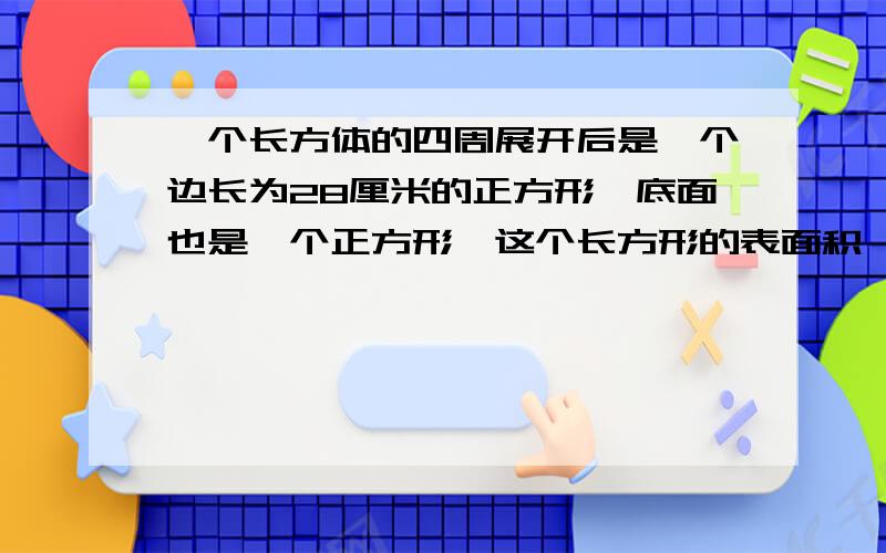 一个长方体的四周展开后是一个边长为28厘米的正方形,底面也是一个正方形,这个长方形的表面积