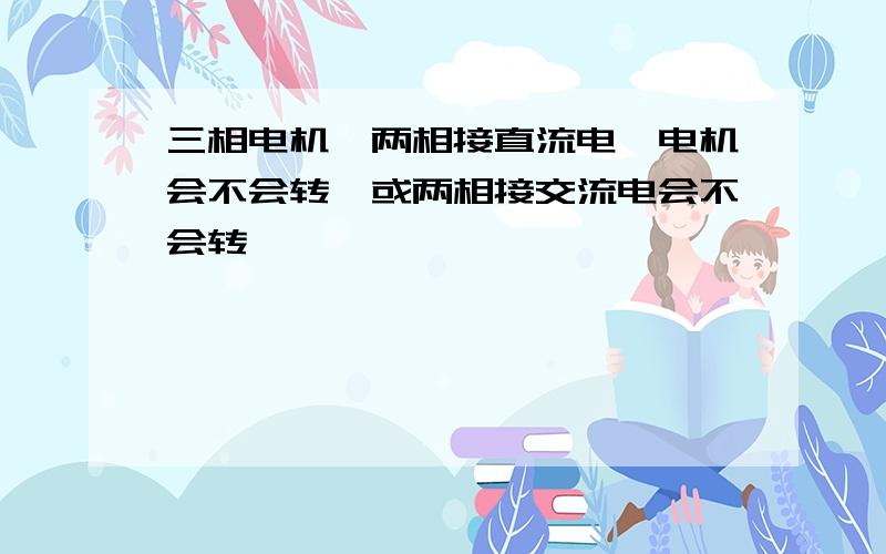 三相电机,两相接直流电,电机会不会转,或两相接交流电会不会转