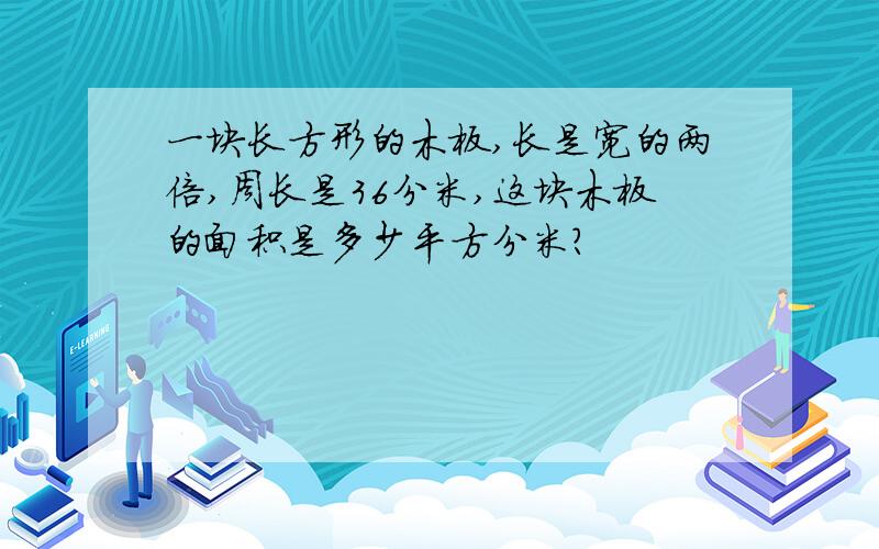 一块长方形的木板,长是宽的两倍,周长是36分米,这块木板的面积是多少平方分米?