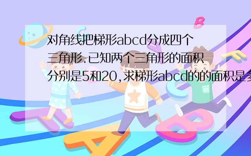 对角线把梯形abcd分成四个三角形.已知两个三角形的面积分别是5和20,求梯形abcd的的面积是多少?要算式.