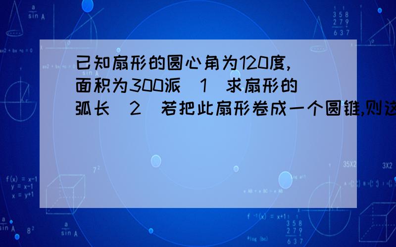 已知扇形的圆心角为120度,面积为300派(1)求扇形的弧长(2)若把此扇形卷成一个圆锥,则这个圆锥的轴截面面积是多少?