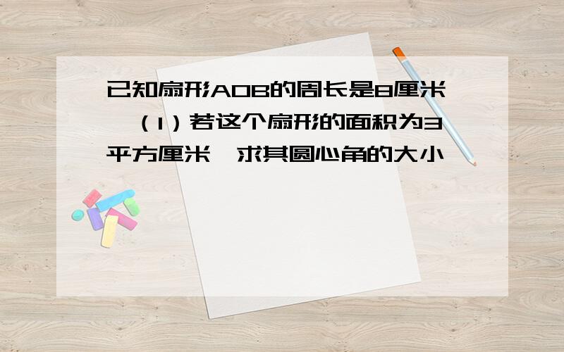 已知扇形AOB的周长是8厘米,（1）若这个扇形的面积为3平方厘米,求其圆心角的大小