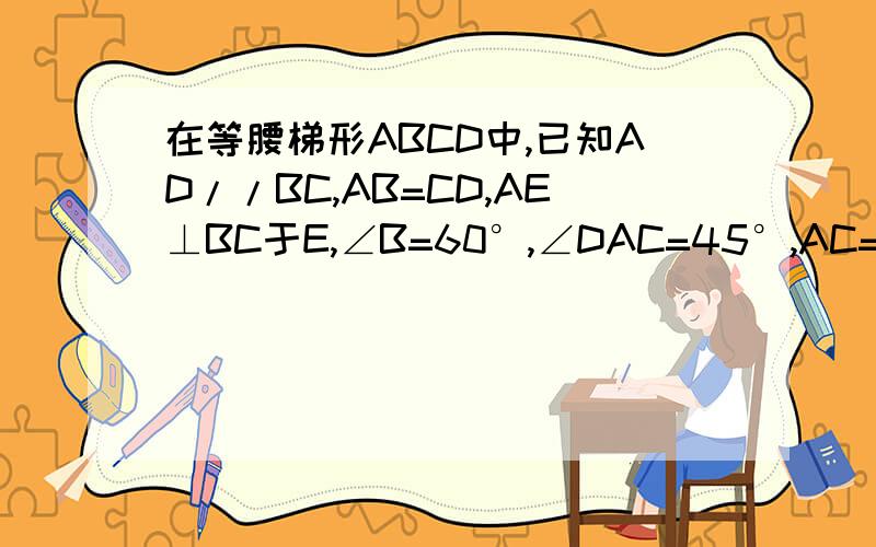 在等腰梯形ABCD中,已知AD//BC,AB=CD,AE⊥BC于E,∠B=60°,∠DAC=45°,AC=根号6,求梯形的周长.