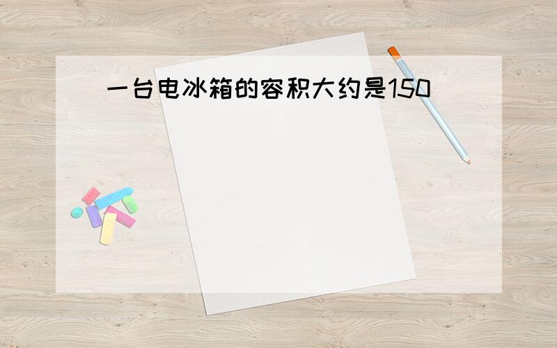 一台电冰箱的容积大约是150( )