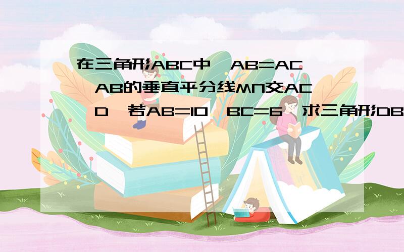 在三角形ABC中,AB=AC,AB的垂直平分线MN交AC於D,若AB=10,BC=6,求三角形DBC的周长