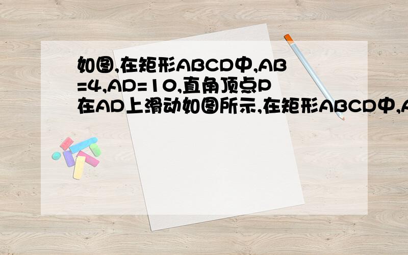 如图,在矩形ABCD中,AB=4,AD=10,直角顶点P在AD上滑动如图所示,在矩形ABCD中,AB=4,AD=10,直角尺的直角顶点P在AD上滑动时（点P与A,D不重合）,一直角边经过点C,另一直角边与AB交与点E,我们知道,结论“Rt