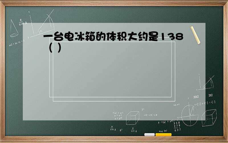 一台电冰箱的体积大约是138（ ）