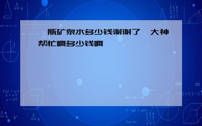 一瓶矿泉水多少钱谢谢了,大神帮忙啊多少钱啊、