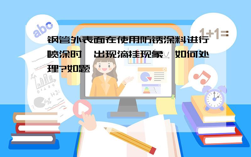 钢管外表面在使用防锈涂料进行喷涂时,出现滴挂现象,如何处理?如题