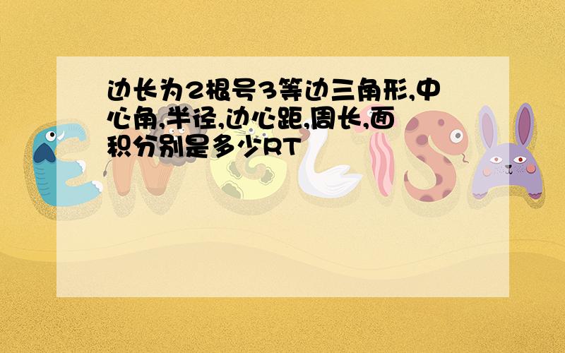 边长为2根号3等边三角形,中心角,半径,边心距,周长,面积分别是多少RT