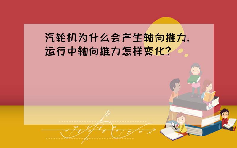 汽轮机为什么会产生轴向推力,运行中轴向推力怎样变化?