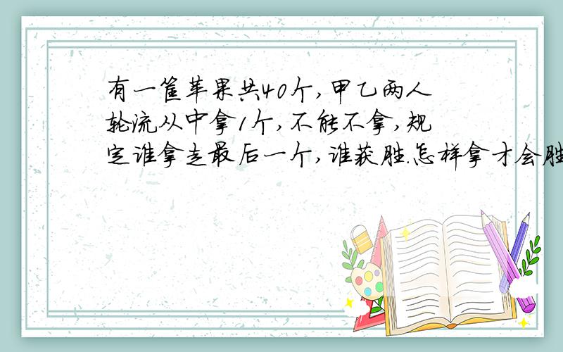 有一筐苹果共40个,甲乙两人轮流从中拿1个,不能不拿,规定谁拿走最后一个,谁获胜.怎样拿才会胜利