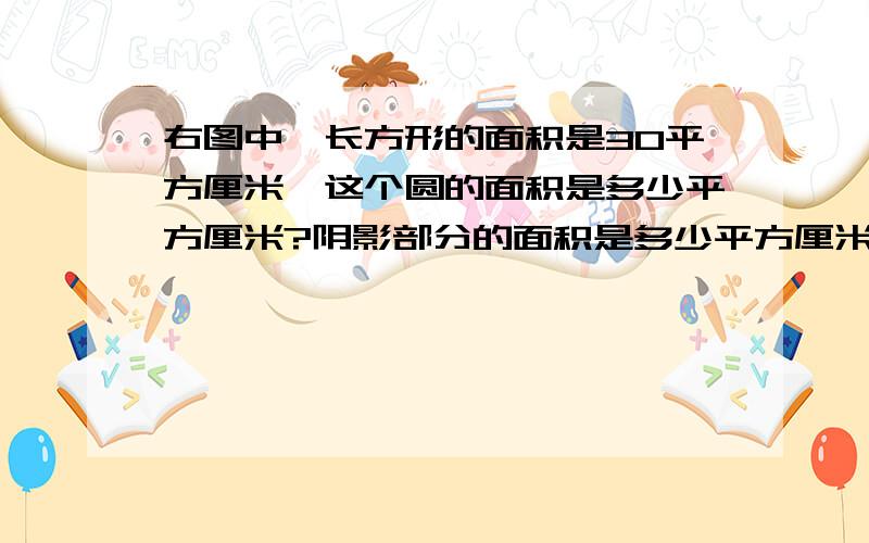 右图中,长方形的面积是30平方厘米,这个圆的面积是多少平方厘米?阴影部分的面积是多少平方厘米?