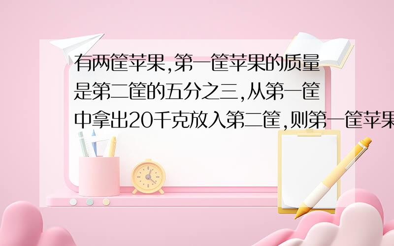 有两筐苹果,第一筐苹果的质量是第二筐的五分之三,从第一筐中拿出20千克放入第二筐,则第一筐苹果的的质量是第二筐的三分之一.原来第一筐苹果重多少千克?