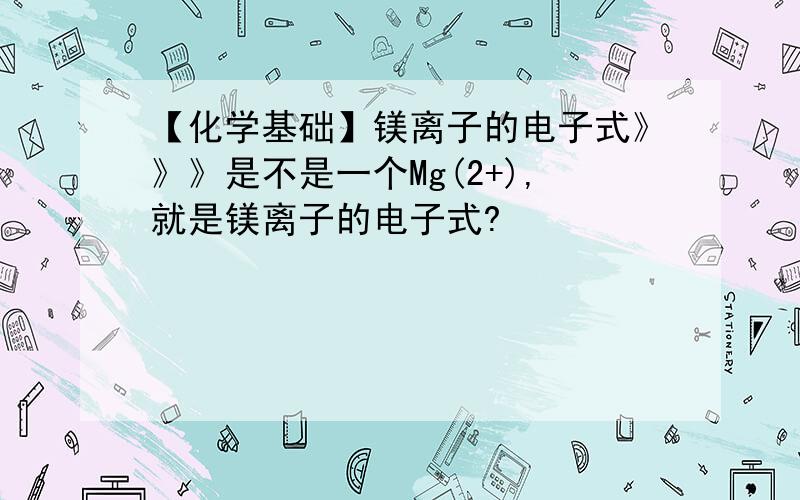 【化学基础】镁离子的电子式》》》是不是一个Mg(2+),就是镁离子的电子式?