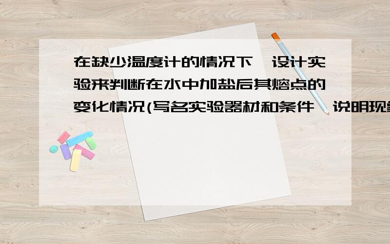 在缺少温度计的情况下,设计实验来判断在水中加盐后其熔点的变化情况(写名实验器材和条件,说明现象和结论)