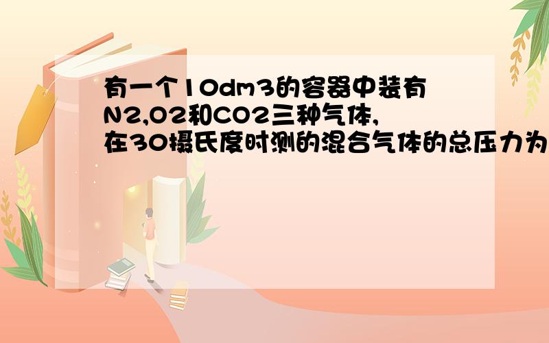 有一个10dm3的容器中装有N2,O2和CO2三种气体,在30摄氏度时测的混合气体的总压力为1.2乘以10的5次方Pa.如果已知其中O2和CO2的质量分别为8g和6g.试计算：1）容器中混合气体的总物质的量,2）N2,O2和