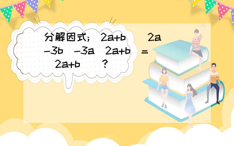 分解因式;(2a+b)(2a-3b)-3a(2a+b)=(2a+b)(?)