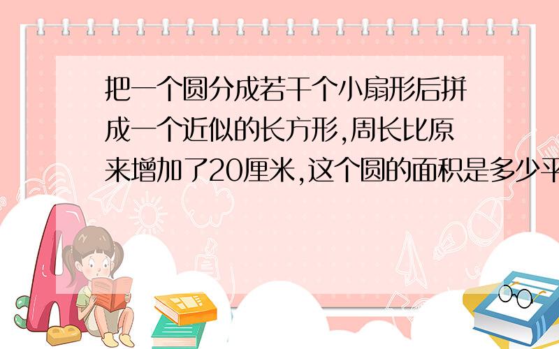 把一个圆分成若干个小扇形后拼成一个近似的长方形,周长比原来增加了20厘米,这个圆的面积是多少平方厘米?