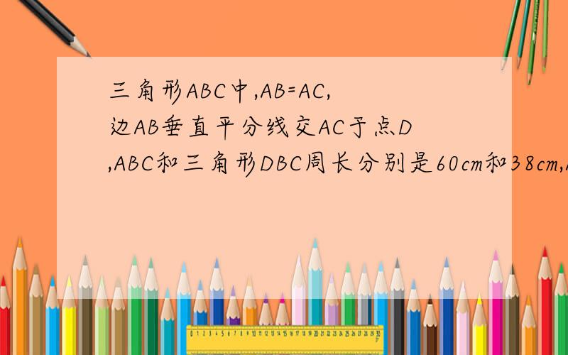 三角形ABC中,AB=AC,边AB垂直平分线交AC于点D,ABC和三角形DBC周长分别是60cm和38cm,ABC腰长和底分别是