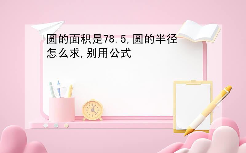 圆的面积是78.5,圆的半径怎么求,别用公式