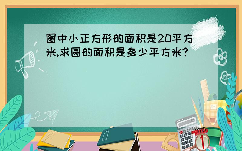 图中小正方形的面积是20平方米,求圆的面积是多少平方米?