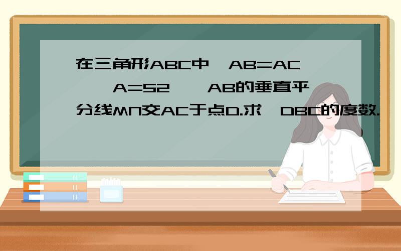 在三角形ABC中,AB=AC,∠A=52°,AB的垂直平分线MN交AC于点D.求∠DBC的度数.