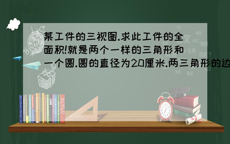 某工件的三视图.求此工件的全面积!就是两个一样的三角形和一个圆.圆的直径为20厘米.两三角形的边长为30厘米!