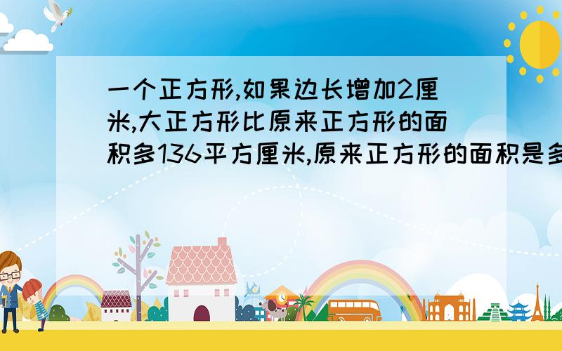 一个正方形,如果边长增加2厘米,大正方形比原来正方形的面积多136平方厘米,原来正方形的面积是多少?