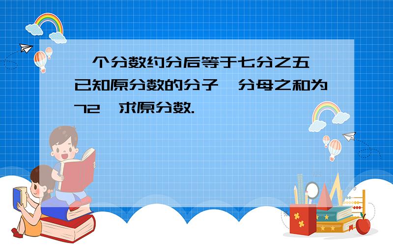 一个分数约分后等于七分之五,已知原分数的分子、分母之和为72,求原分数.