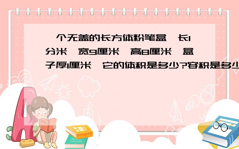 一个无盖的长方体粉笔盒,长1分米,宽9厘米,高8厘米,盒子厚1厘米,它的体积是多少?容积是多少?