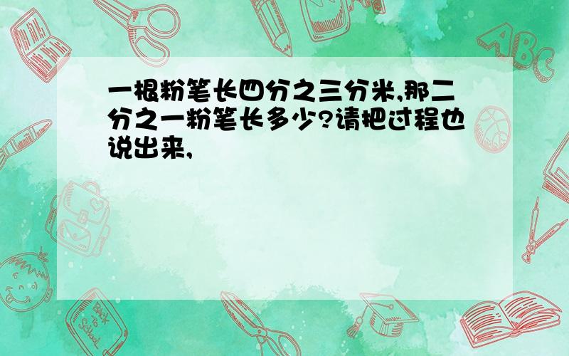 一根粉笔长四分之三分米,那二分之一粉笔长多少?请把过程也说出来,