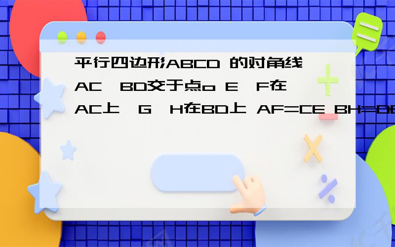 平行四边形ABCD 的对角线AC,BD交于点o E,F在AC上,G,H在BD上 AF=CE BH=DG.求证GF∥HE