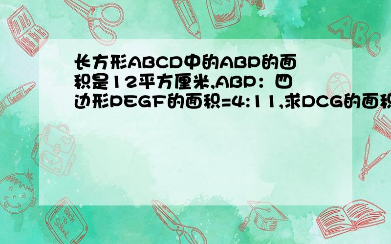 长方形ABCD中的ABP的面积是12平方厘米,ABP：四边形PEGF的面积=4:11,求DCG的面积