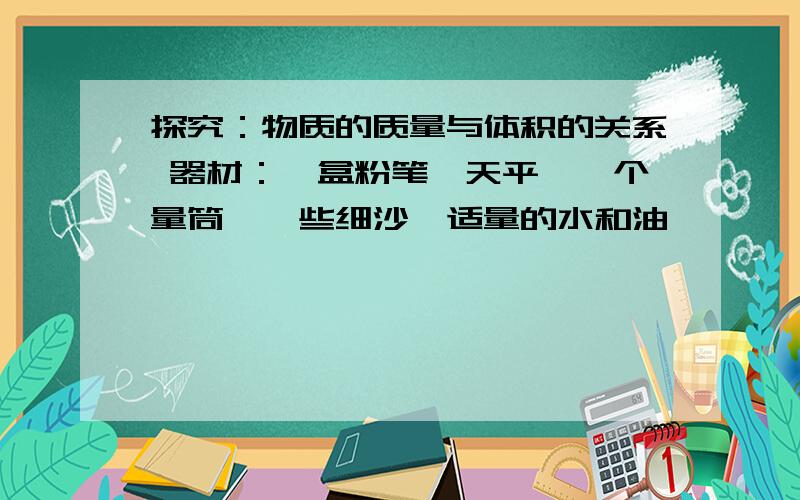 探究：物质的质量与体积的关系 器材：一盒粉笔,天平,一个量筒,一些细沙,适量的水和油