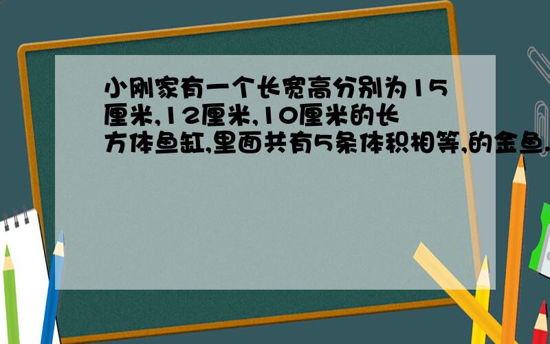 小刚家有一个长宽高分别为15厘米,12厘米,10厘米的长方体鱼缸,里面共有5条体积相等,的金鱼.一天,从鱼缸里跳出2条,此时水面下降0.5厘米,平均每条金鱼的体积是多少?