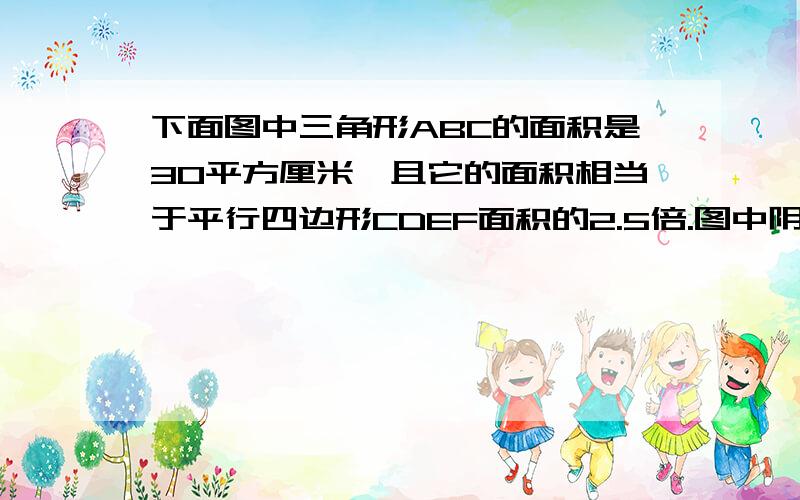 下面图中三角形ABC的面积是30平方厘米,且它的面积相当于平行四边形CDEF面积的2.5倍.图中阴影部分面积是（）平方厘米.